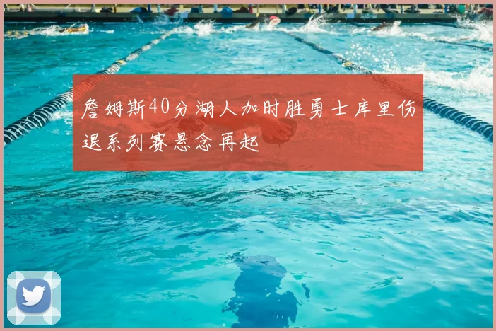 詹姆斯40分湖人加时胜勇士库里伤退系列赛悬念再起
