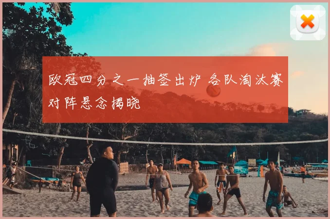 欧冠四分之一抽签出炉 各队淘汰赛对阵悬念揭晓