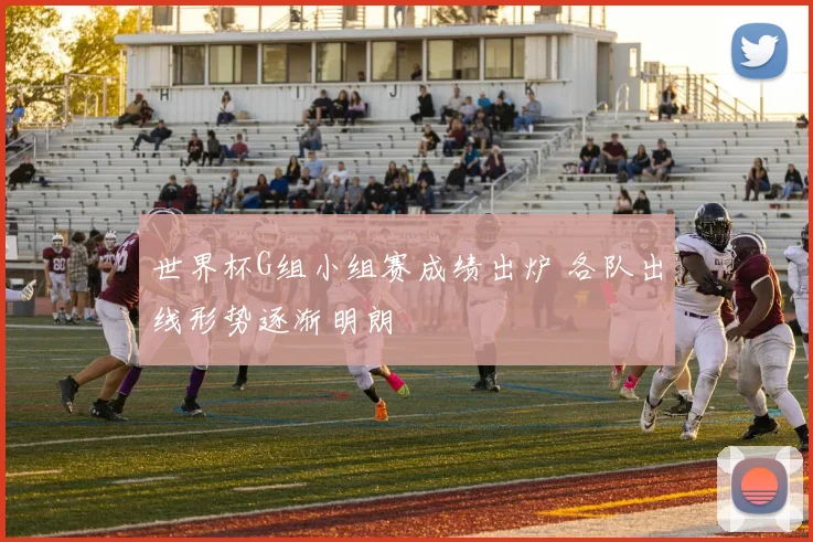 世界杯G组小组赛成绩出炉 各队出线形势逐渐明朗