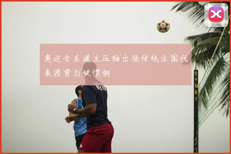 奥运会东道主压轴出场传统法国代表团曾打破惯例