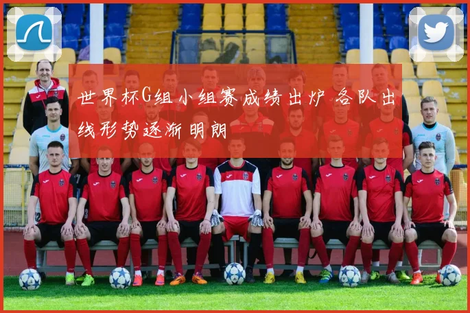 世界杯G组小组赛成绩出炉 各队出线形势逐渐明朗