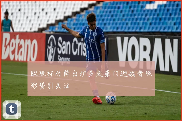 欧联杯对阵出炉多支豪门迎战晋级形势引关注