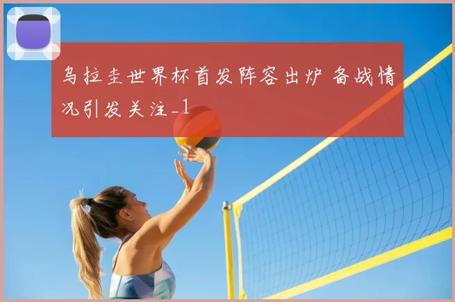 乌拉圭世界杯首发阵容出炉 备战情况引发关注_1
