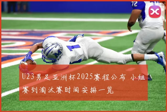 U23男足亚洲杯2025赛程公布 小组赛到淘汰赛时间安排一览