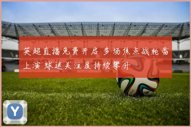 英超直播免费开启 多场焦点战轮番上演 球迷关注度持续攀升