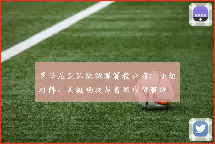 罗马尼亚队欧锦赛赛程公布:小组对阵、关键场次与晋级形势解读
