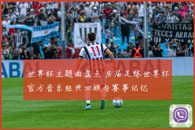 世界杯主题曲盘点 历届足球世界杯官方音乐经典回顾与赛事记忆