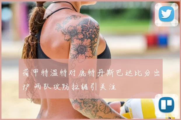 荷甲特温特对鹿特丹斯巴达比分出炉 两队攻防拉锯引关注