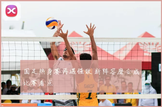 国足热身赛再遇强敌 新阵容磨合成比赛看点