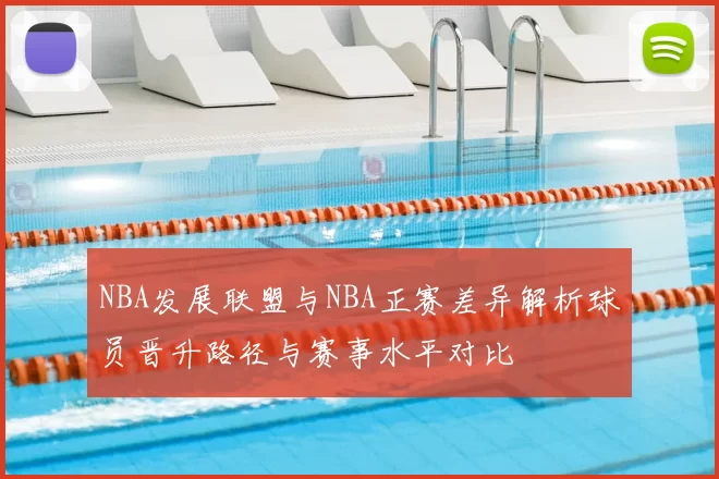 NBA发展联盟与NBA正赛差异解析球员晋升路径与赛事水平对比