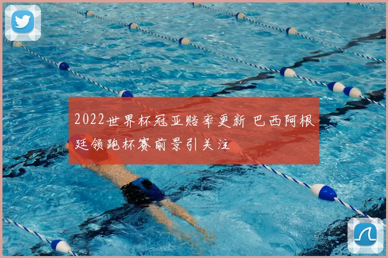 2022世界杯冠亚赔率更新 巴西阿根廷领跑杯赛前景引关注