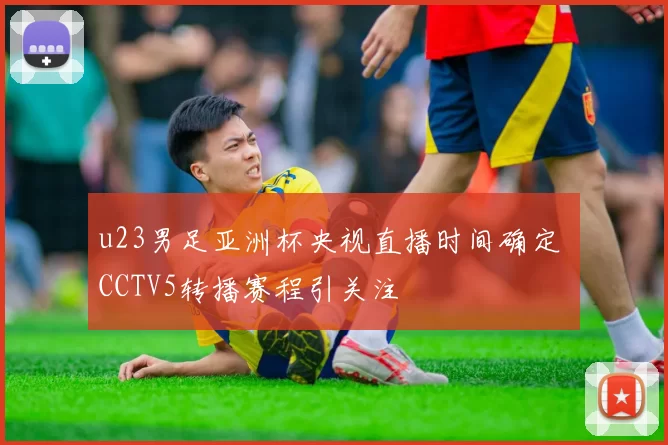 u23男足亚洲杯央视直播时间确定 CCTV5转播赛程引关注