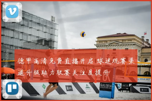 德甲高清免费直播开启 球迷观赛渠道升级助力联赛关注度提升