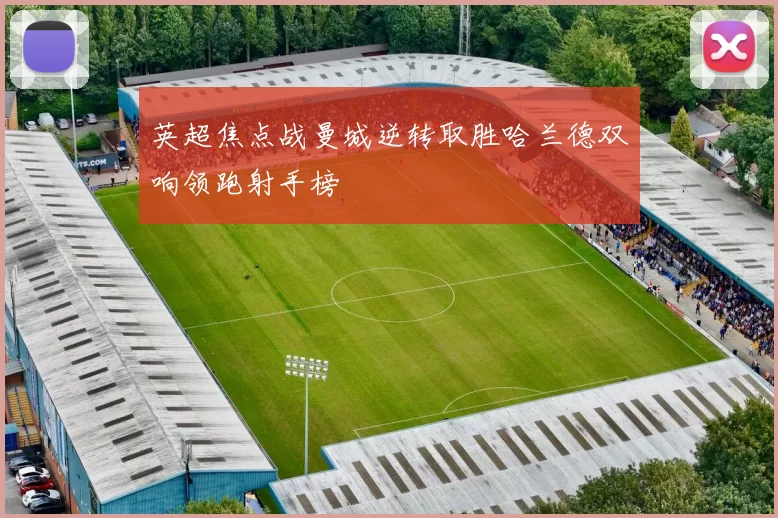 英超焦点战曼城逆转取胜哈兰德双响领跑射手榜