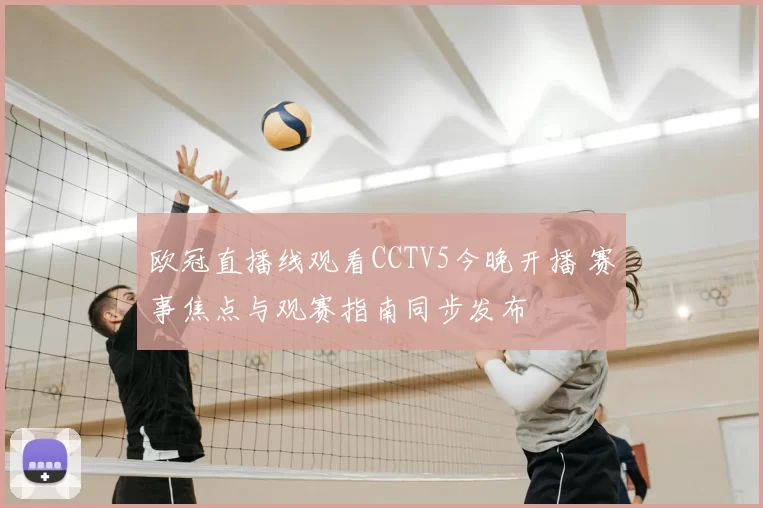 欧冠直播线观看CCTV5今晚开播 赛事焦点与观赛指南同步发布