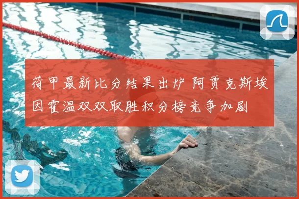 荷甲最新比分结果出炉 阿贾克斯埃因霍温双双取胜积分榜竞争加剧