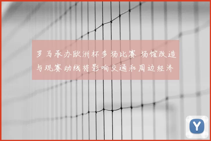 罗马承办欧洲杯多场比赛 场馆改造与观赛动线将影响交通和周边经济