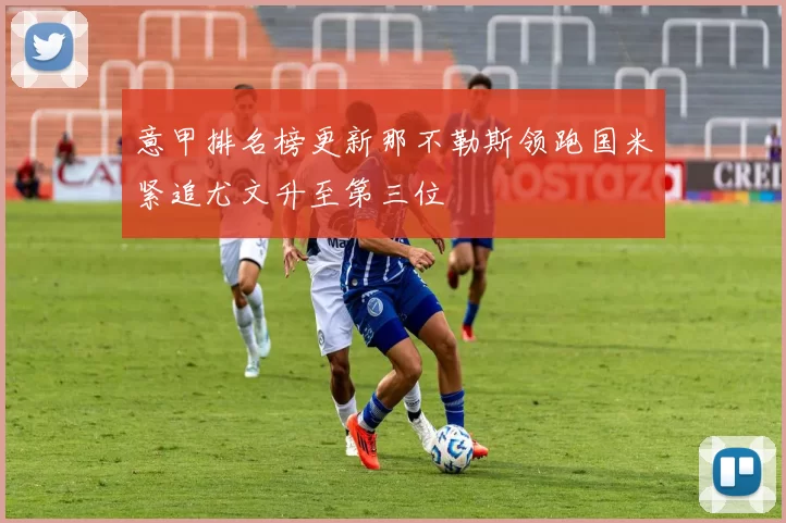 意甲排名榜更新那不勒斯领跑国米紧追尤文升至第三位