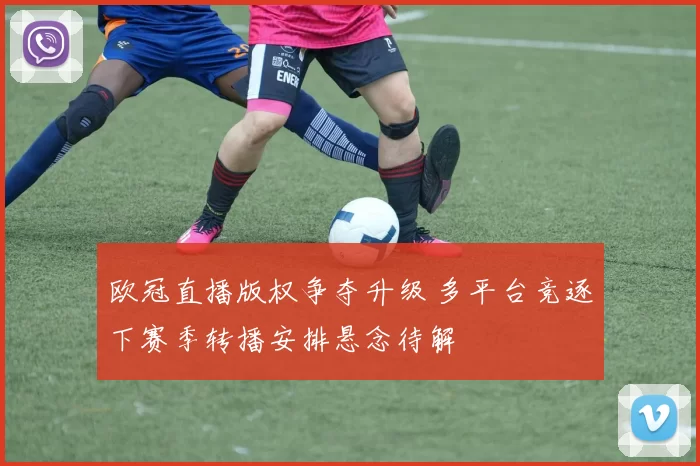 欧冠直播版权争夺升级 多平台竞逐下赛季转播安排悬念待解