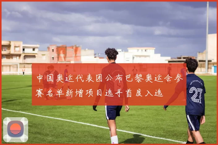 中国奥运代表团公布巴黎奥运会参赛名单新增项目选手首度入选