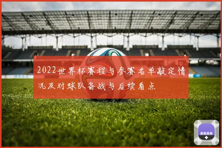 2022世界杯赛程与参赛名单敲定情况及对球队备战与后续看点