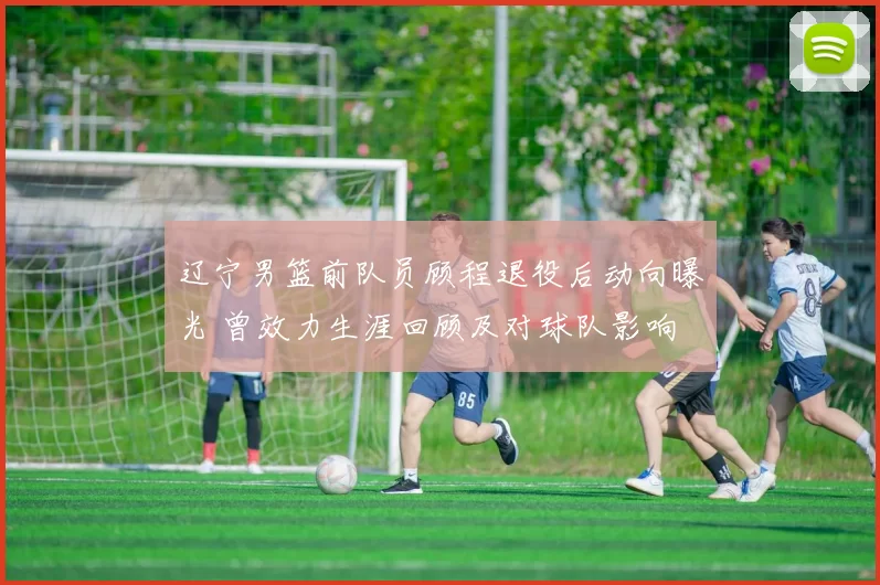 辽宁男篮前队员顾程退役后动向曝光 曾效力生涯回顾及对球队影响