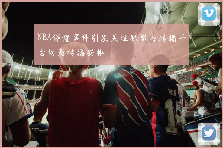 NBA停播事件引发关注联盟与转播平台协商转播安排