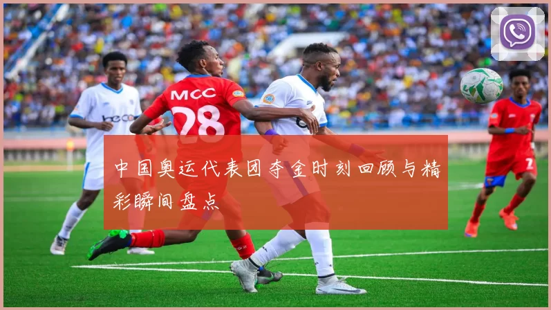 中国奥运代表团夺金时刻回顾与精彩瞬间盘点