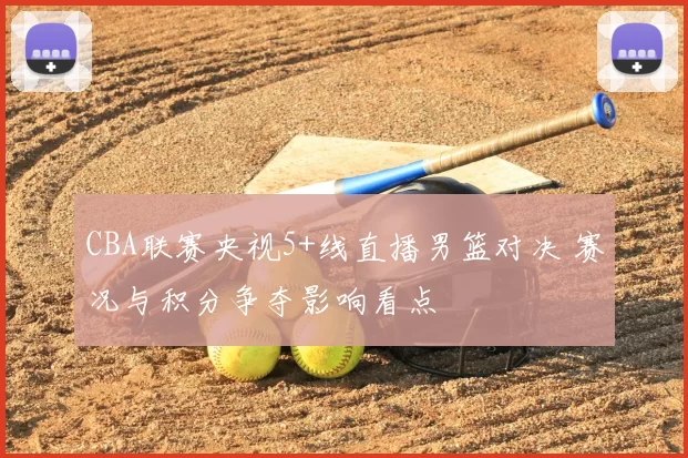 CBA联赛央视5+线直播男篮对决 赛况与积分争夺影响看点