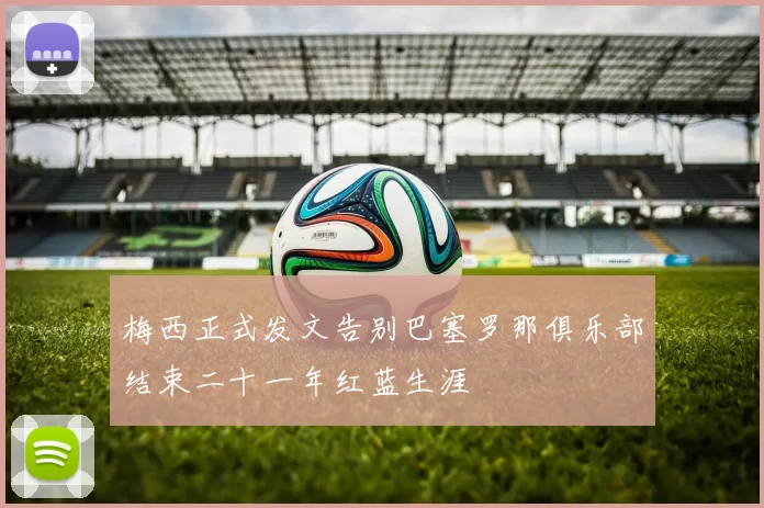 梅西正式发文告别巴塞罗那俱乐部结束二十一年红蓝生涯