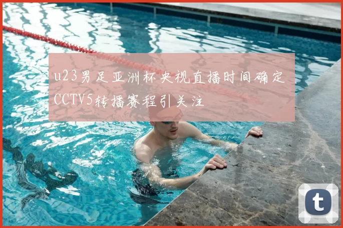 u23男足亚洲杯央视直播时间确定 CCTV5转播赛程引关注