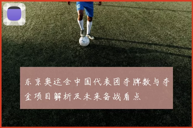 东京奥运会中国代表团夺牌数与夺金项目解析及未来备战看点