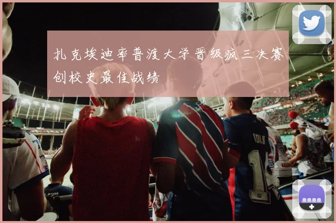 扎克埃迪率普渡大学晋级疯三决赛创校史最佳战绩
