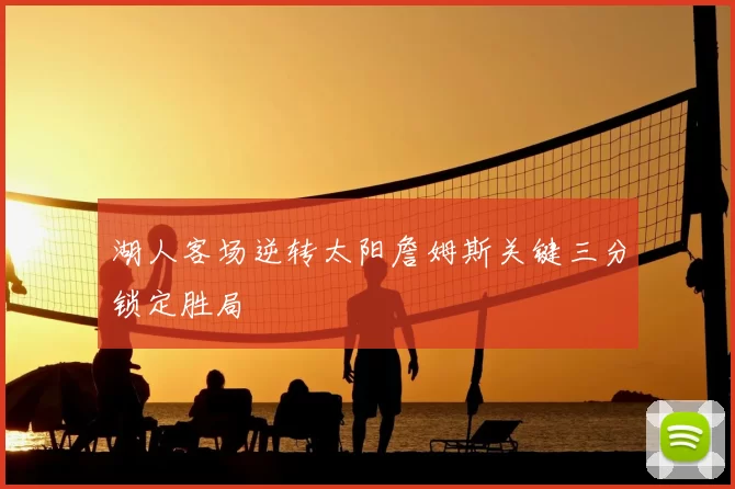湖人客场逆转太阳詹姆斯关键三分锁定胜局