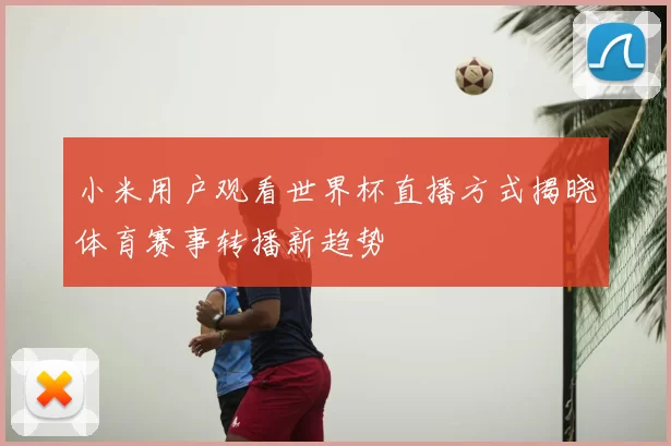 小米用户观看世界杯直播方式揭晓体育赛事转播新趋势