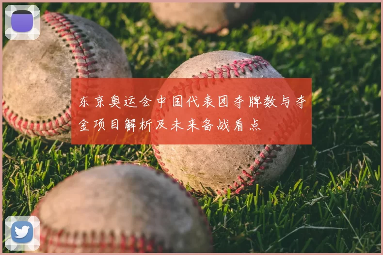 东京奥运会中国代表团夺牌数与夺金项目解析及未来备战看点