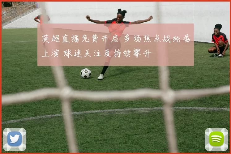 英超直播免费开启 多场焦点战轮番上演 球迷关注度持续攀升