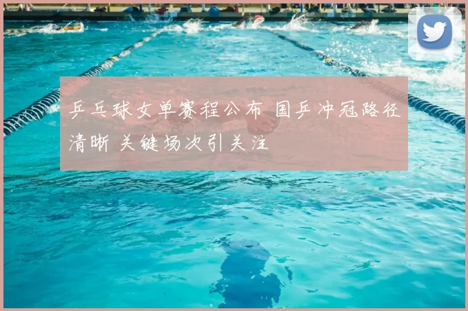 乒乓球女单赛程公布 国乒冲冠路径清晰 关键场次引关注