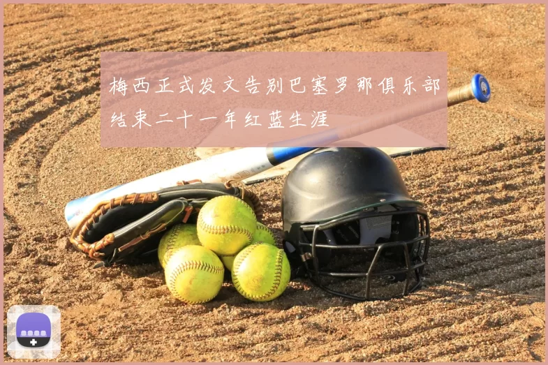 梅西正式发文告别巴塞罗那俱乐部结束二十一年红蓝生涯