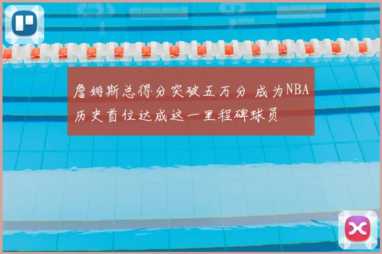 詹姆斯总得分突破五万分 成为NBA历史首位达成这一里程碑球员