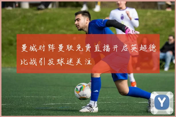 曼城对阵曼联免费直播开启英超德比战引发球迷关注