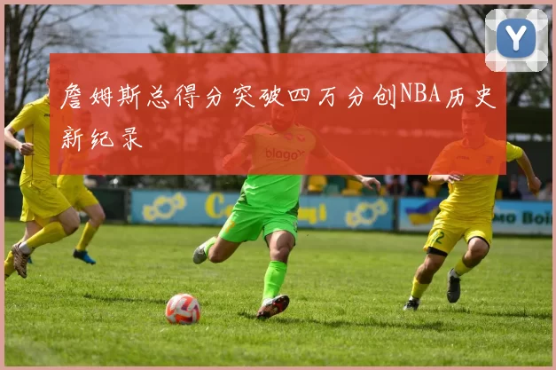 詹姆斯总得分突破四万分创NBA历史新纪录