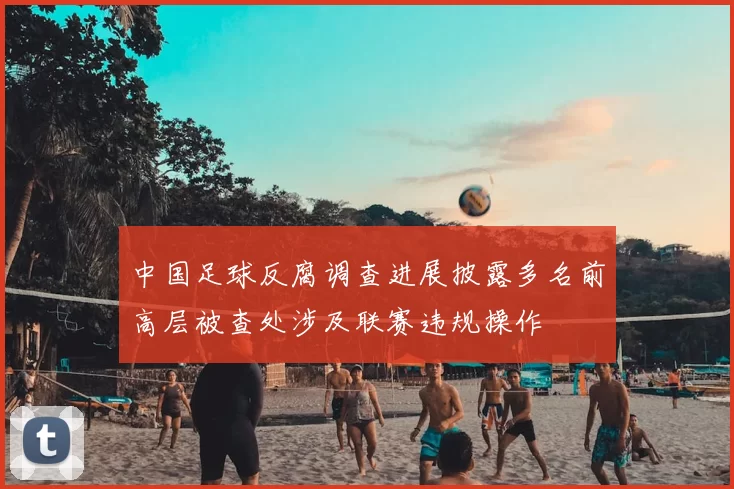 中国足球反腐调查进展披露多名前高层被查处涉及联赛违规操作