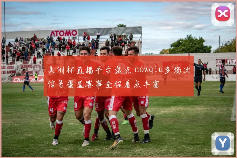 美洲杯直播平台盘点 nowqiu多场次信号覆盖赛事全程看点丰富