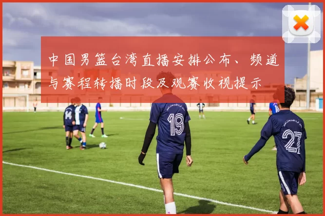 中国男篮台湾直播安排公布、频道与赛程转播时段及观赛收视提示