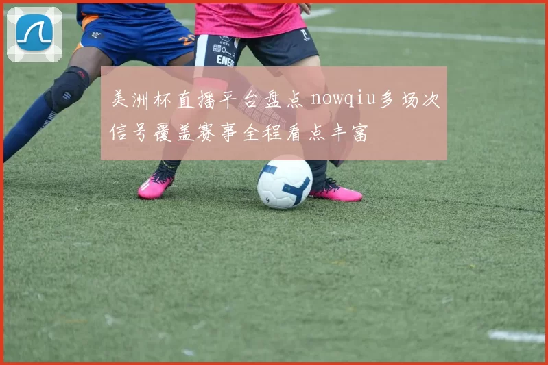 美洲杯直播平台盘点 nowqiu多场次信号覆盖赛事全程看点丰富