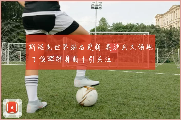 斯诺克世界排名更新 奥沙利文领跑 丁俊晖跻身前十引关注
