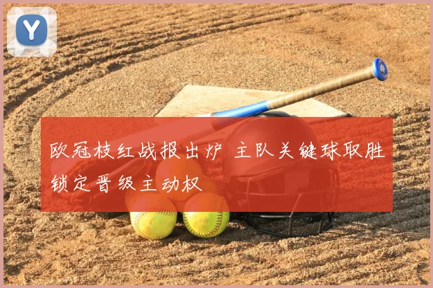 欧冠枝红战报出炉 主队关键球取胜锁定晋级主动权