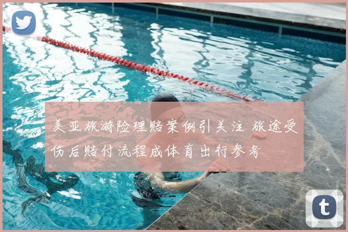 美亚旅游险理赔案例引关注 旅途受伤后赔付流程成体育出行参考