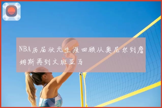 NBA历届状元生涯回顾从奥尼尔到詹姆斯再到文班亚马